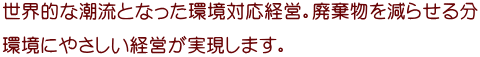世界的な潮流となった環境対応経営。廃棄物を減らせる分 環境にやさしい経営が実現します。